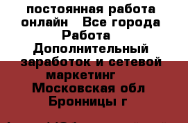 постоянная работа онлайн - Все города Работа » Дополнительный заработок и сетевой маркетинг   . Московская обл.,Бронницы г.